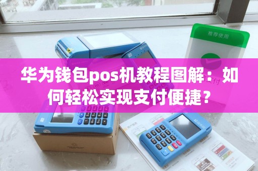 华为钱包pos机教程图解：如何轻松实现支付便捷？