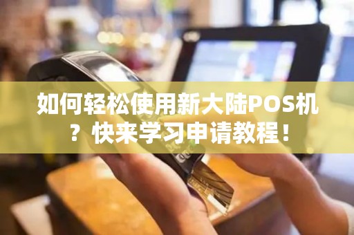 如何轻松使用新大陆POS机？快来学习申请教程！