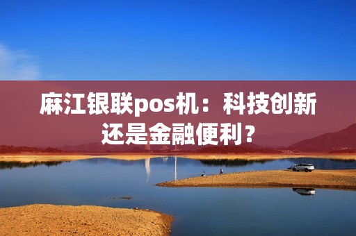 麻江银联pos机：科技创新还是金融便利？