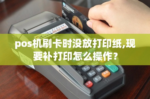 pos机刷卡时没放打印纸,现要补打印怎么操作？