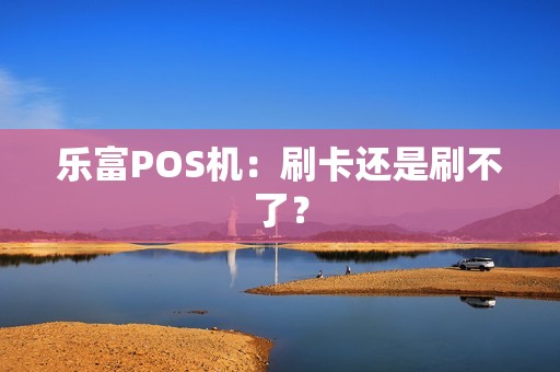 乐富POS机：刷卡还是刷不了？