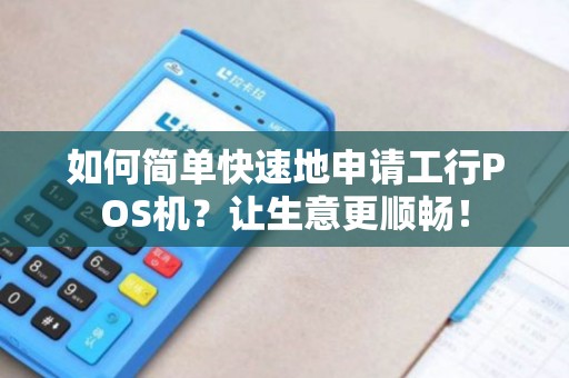 如何简单快速地申请工行POS机？让生意更顺畅！