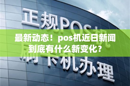 最新动态！pos机近日新闻到底有什么新变化？
