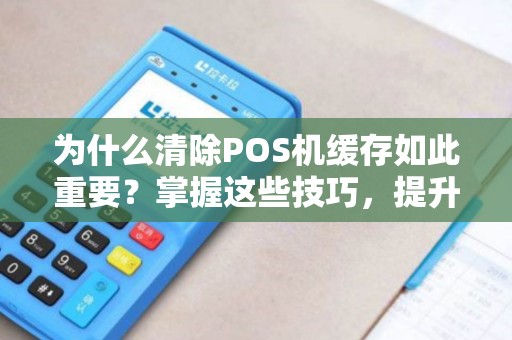 为什么清除POS机缓存如此重要？掌握这些技巧，提升你的支付体验！