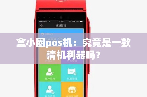 盒小圈pos机：究竟是一款清机利器吗？