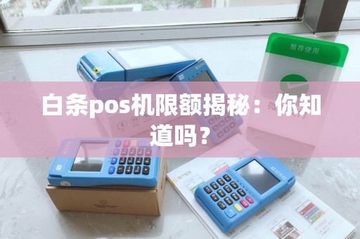 白条pos机限额揭秘：你知道吗？