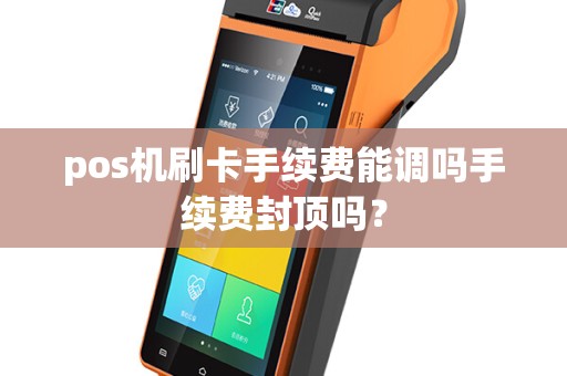 pos机刷卡手续费能调吗手续费封顶吗？