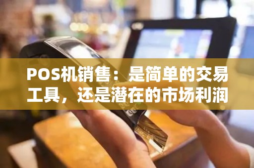 POS机销售：是简单的交易工具，还是潜在的市场利润机会？