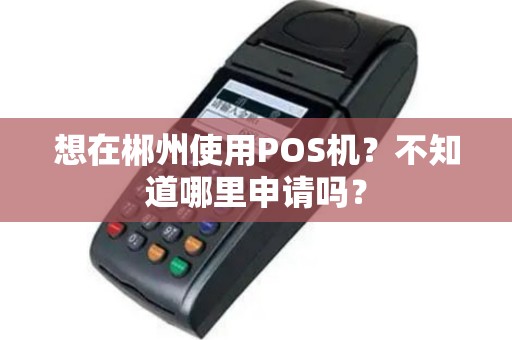 想在郴州使用POS机？不知道哪里申请吗？