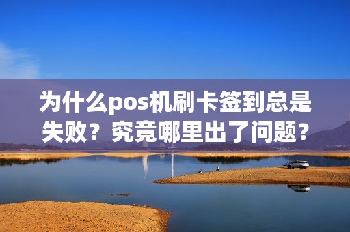 为什么pos机刷卡签到总是失败？究竟哪里出了问题？
