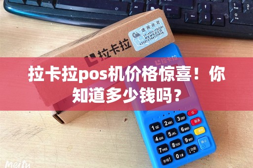 拉卡拉pos机价格惊喜！你知道多少钱吗？