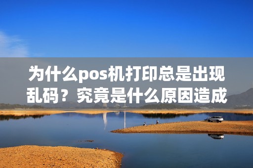 为什么pos机打印总是出现乱码？究竟是什么原因造成的呢？