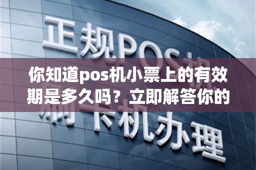 你知道pos机小票上的有效期是多久吗？立即解答你的疑惑！