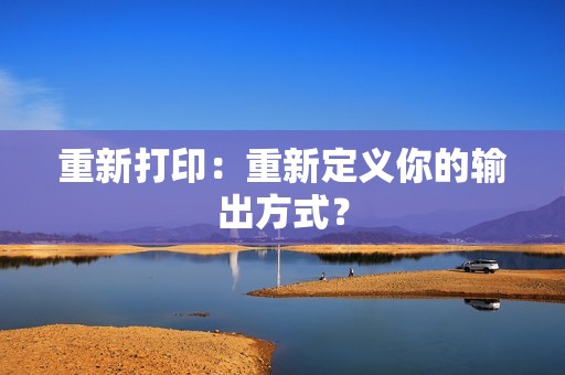 重新打印：重新定义你的输出方式？