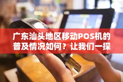 广东汕头地区移动POS机的普及情况如何？让我们一探究竟！