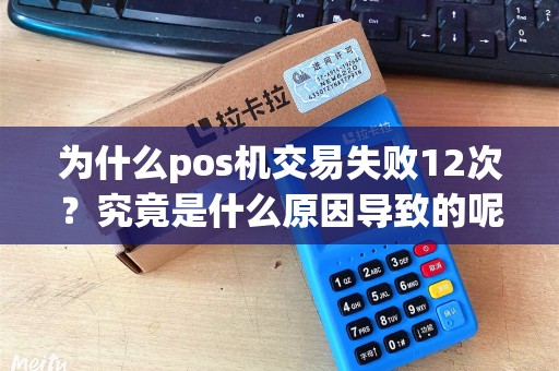 为什么pos机交易失败12次？究竟是什么原因导致的呢？