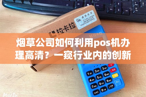 烟草公司如何利用pos机办理高清？一窥行业内的创新技术！