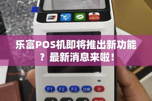 乐富POS机即将推出新功能？最新消息来啦！