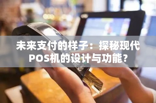 未来支付的样子：探秘现代POS机的设计与功能？
