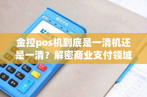 金控pos机到底是一清机还是一清？解密商业支付领域的神秘秘密！