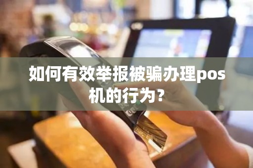 如何有效举报被骗办理pos机的行为？