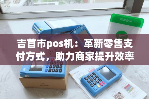 吉首市pos机：革新零售支付方式，助力商家提升效率？