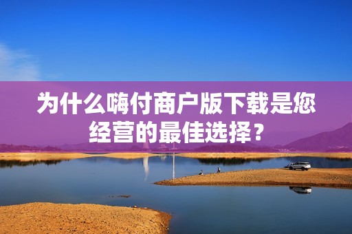 为什么嗨付商户版下载是您经营的最佳选择？