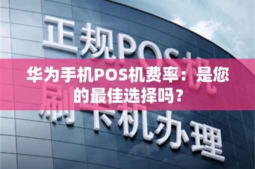 华为手机POS机费率：是您的最佳选择吗？