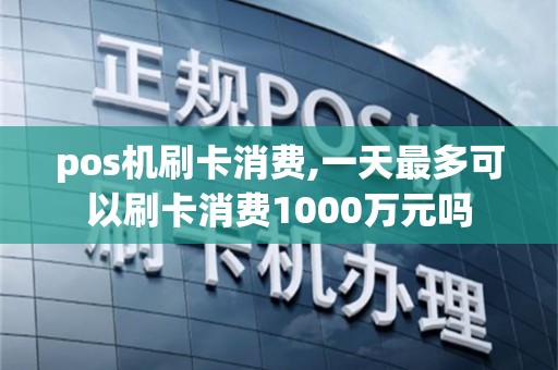 pos机刷卡消费,一天最多可以刷卡消费1000万元吗