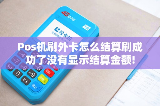 Pos机刷外卡怎么结算刷成功了没有显示结算金额!