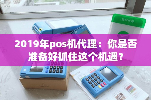 2019年pos机代理：你是否准备好抓住这个机遇？