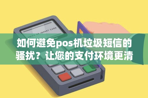 如何避免pos机垃圾短信的骚扰？让您的支付环境更清爽！