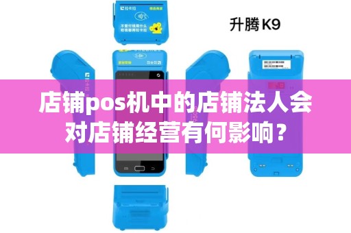 店铺pos机中的店铺法人会对店铺经营有何影响？