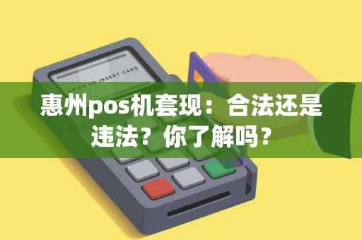 惠州pos机套现：合法还是违法？你了解吗？