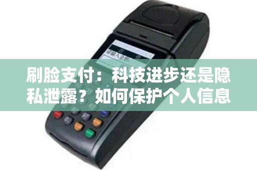 刷脸支付：科技进步还是隐私泄露？如何保护个人信息？