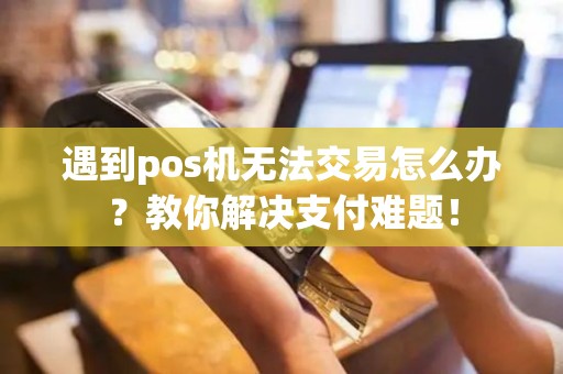 遇到pos机无法交易怎么办？教你解决支付难题！