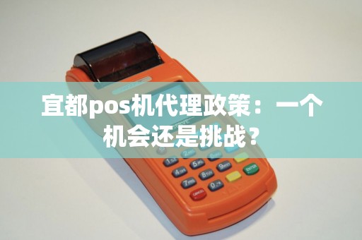 宜都pos机代理政策：一个机会还是挑战？