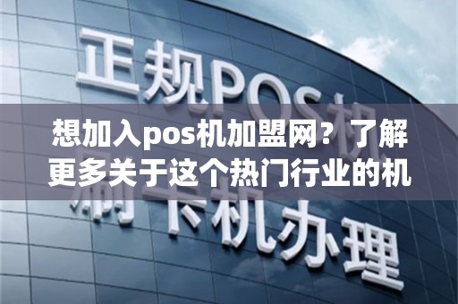 想加入pos机加盟网？了解更多关于这个热门行业的机会！