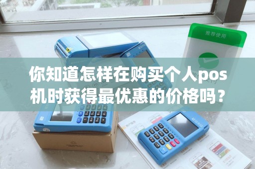 你知道怎样在购买个人pos机时获得最优惠的价格吗？