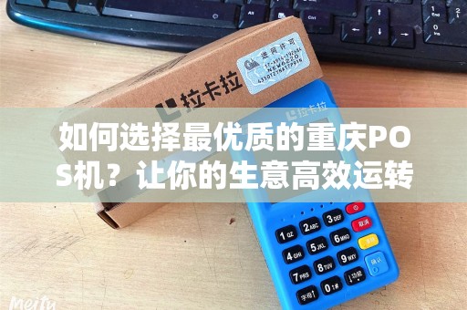 如何选择最优质的重庆POS机？让你的生意高效运转！
