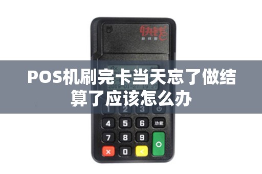 POS机刷完卡当天忘了做结算了应该怎么办