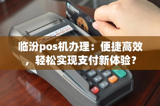 临汾pos机办理：便捷高效，轻松实现支付新体验？