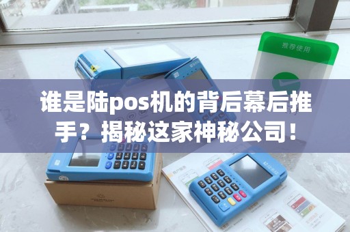 谁是陆pos机的背后幕后推手？揭秘这家神秘公司！