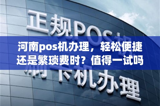 河南pos机办理，轻松便捷还是繁琐费时？值得一试吗？