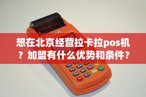 想在北京经营拉卡拉pos机？加盟有什么优势和条件？