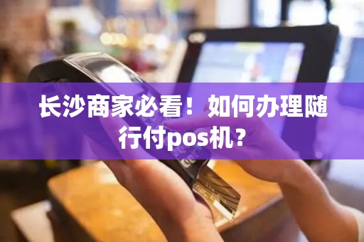 长沙商家必看！如何办理随行付pos机？