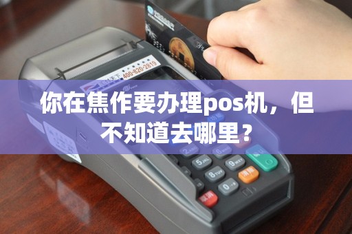 你在焦作要办理pos机，但不知道去哪里？