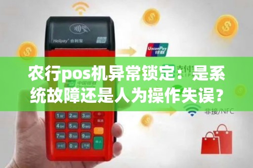 农行pos机异常锁定：是系统故障还是人为操作失误？