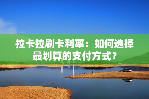 拉卡拉刷卡利率：如何选择最划算的支付方式？
