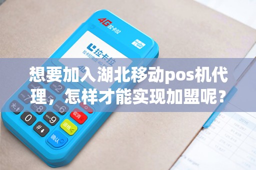 想要加入湖北移动pos机代理，怎样才能实现加盟呢？